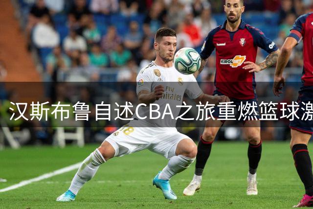 汉斯布鲁自述CBA之旅重燃篮球激情：曾因外界质疑迷失自我